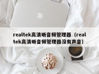 realtek高清晰音频管理器（realtek高清晰音频管理器没有声音）