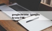 googlechrome（googlechrome下载）