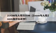 ZOOM与人性ZOOM（Zoom与人性Zoom有什么区别）